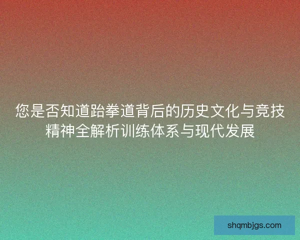 您是否知道跆拳道背后的历史文化与竞技精神全解析训练体系与现代发展