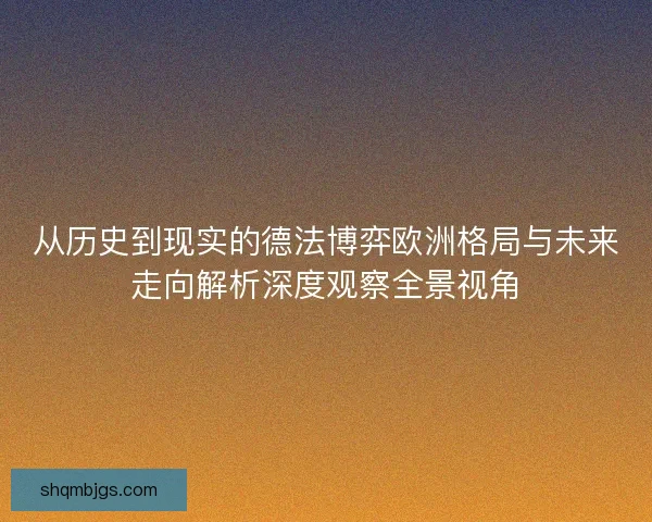 从历史到现实的德法博弈欧洲格局与未来走向解析深度观察全景视角