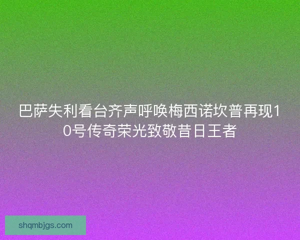 巴萨失利看台齐声呼唤梅西诺坎普再现10号传奇荣光致敬昔日王者